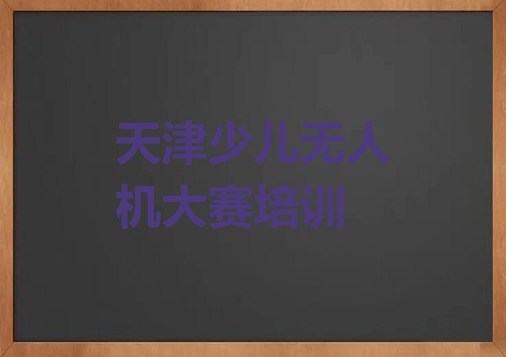 十大天津南开区少儿无人机大赛培训课程多少钱排行榜