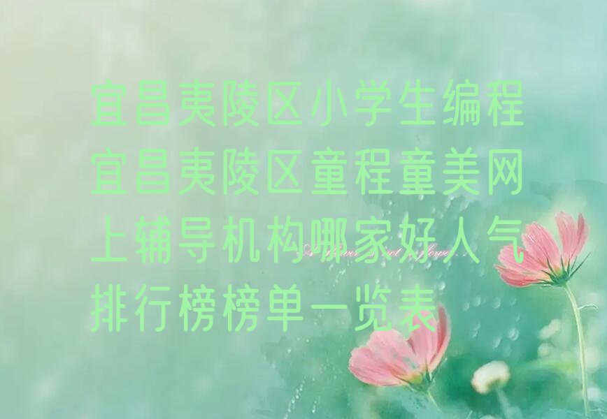 十大宜昌夷陵区小学生编程宜昌夷陵区童程童美网上辅导机构哪家好人气排行榜榜单一览表排行榜