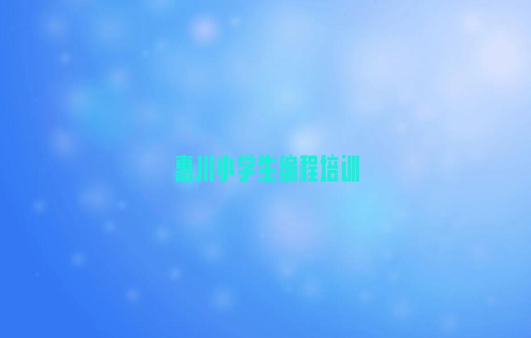 十大惠州小学生编程课程培训学校名单今日一览排行榜排行榜