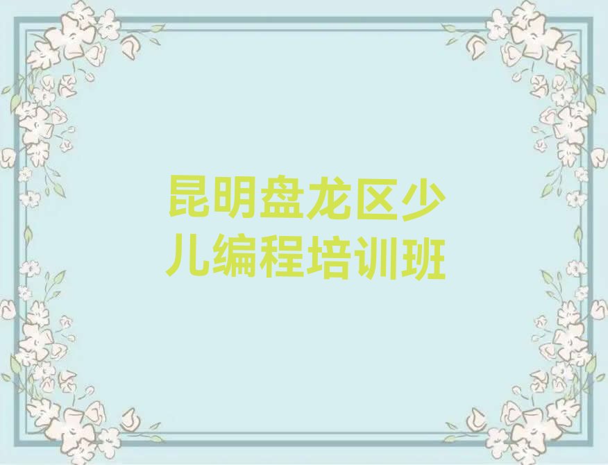 十大昆明盘龙区如何选少儿编程c++培训班实力名单一览排行榜排行榜