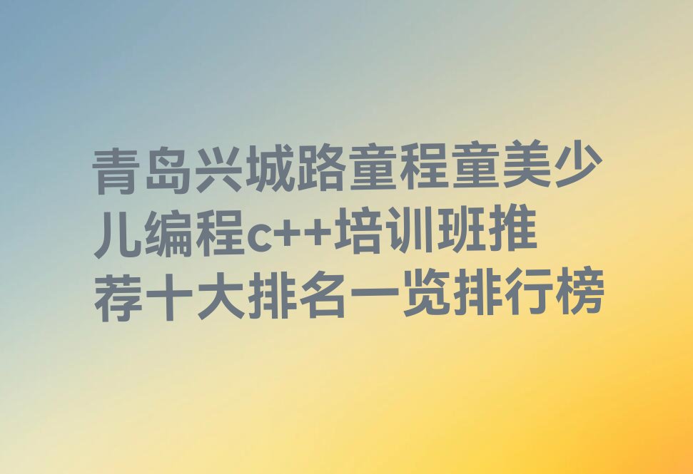 十大青岛兴城路童程童美少儿编程c++培训班推荐十大排名一览排行榜排行榜
