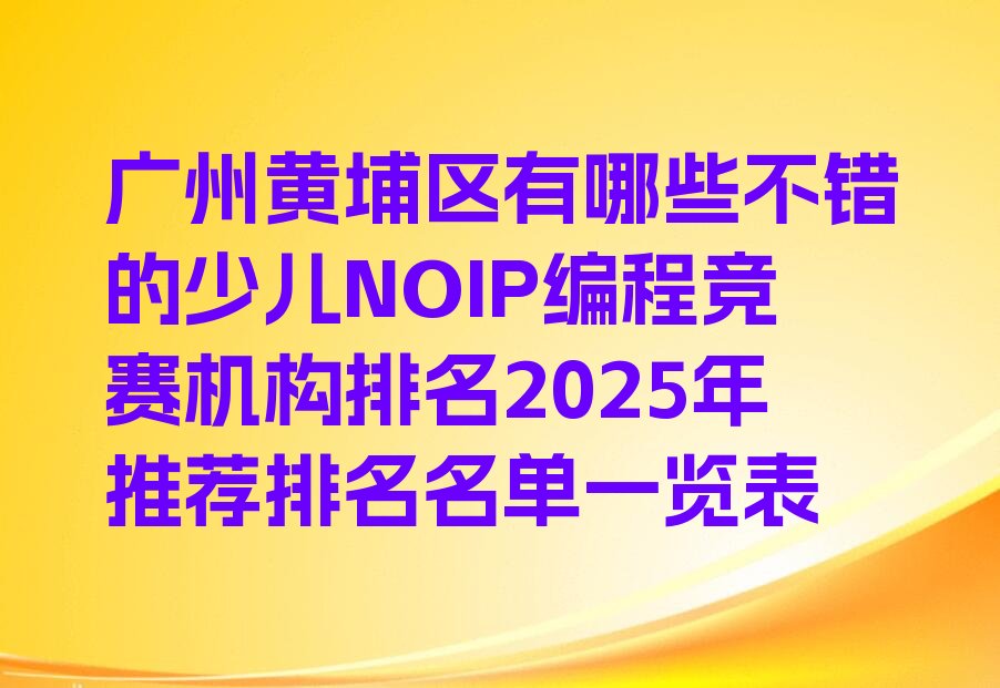 十大广州黄埔区有哪些不错的少儿NOIP编程竞赛机构排名2025年推荐排名名单一览表排行榜