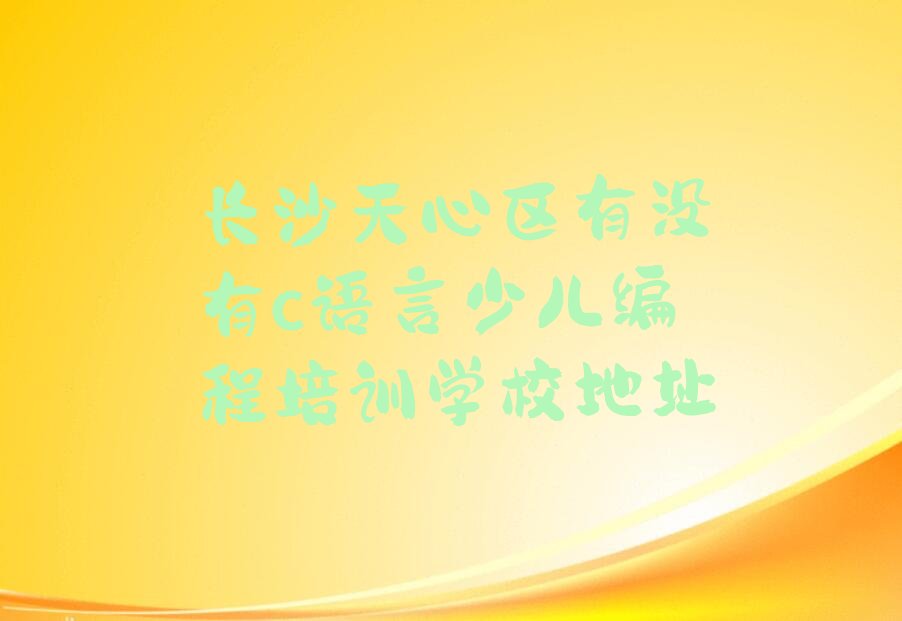 十大长沙天心区有没有c语言少儿编程培训学校地址排行榜