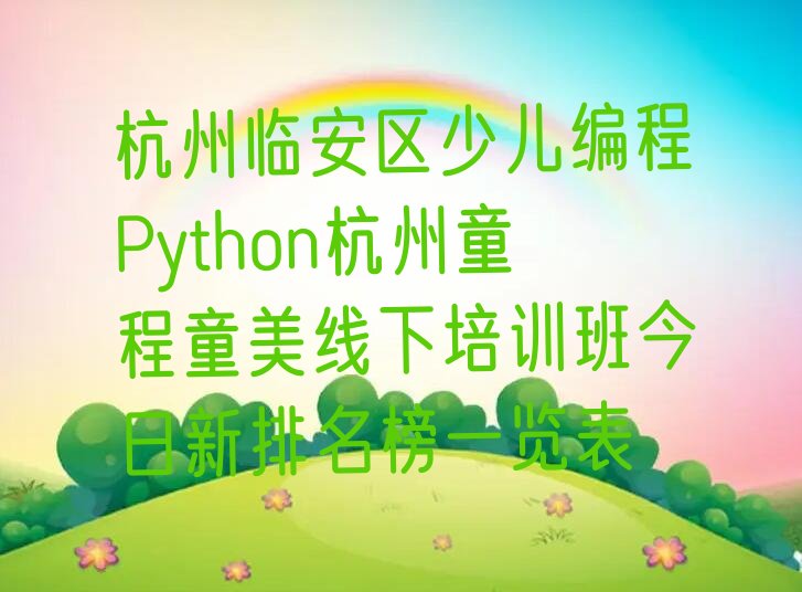 十大杭州临安区少儿编程Python杭州童程童美线下培训班今日新排名榜一览表排行榜