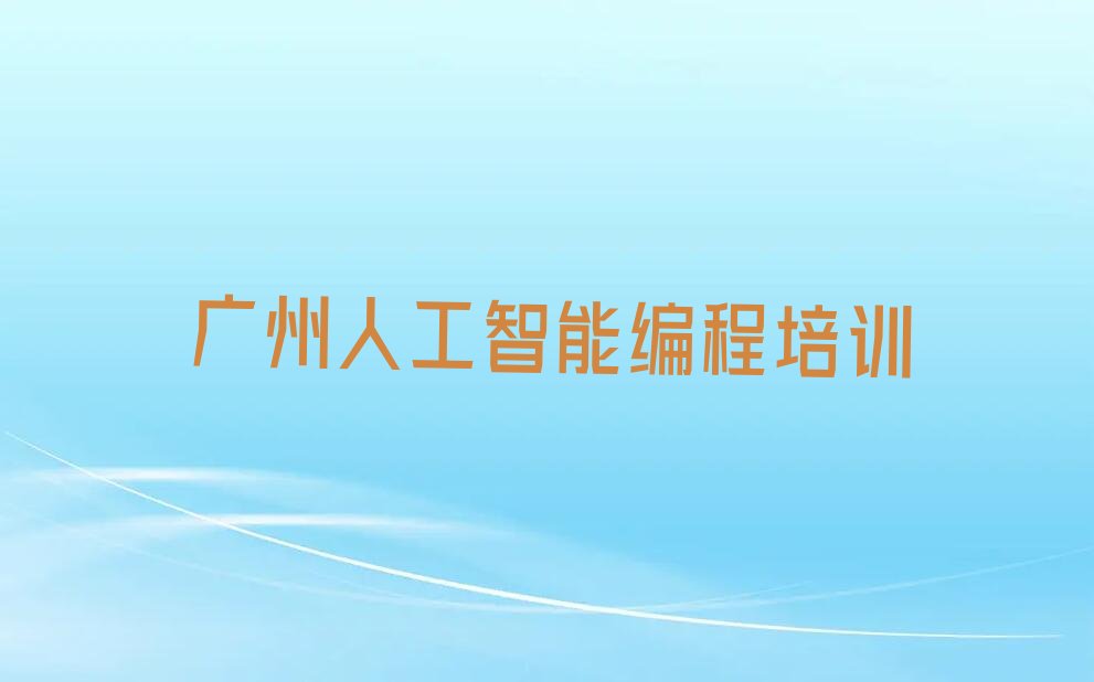 十大广州黄埔区人工智能编程培训学校哪家比较好排行榜