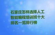 石家庄怎样选择人工智能编程培训班十大排名一览排行榜