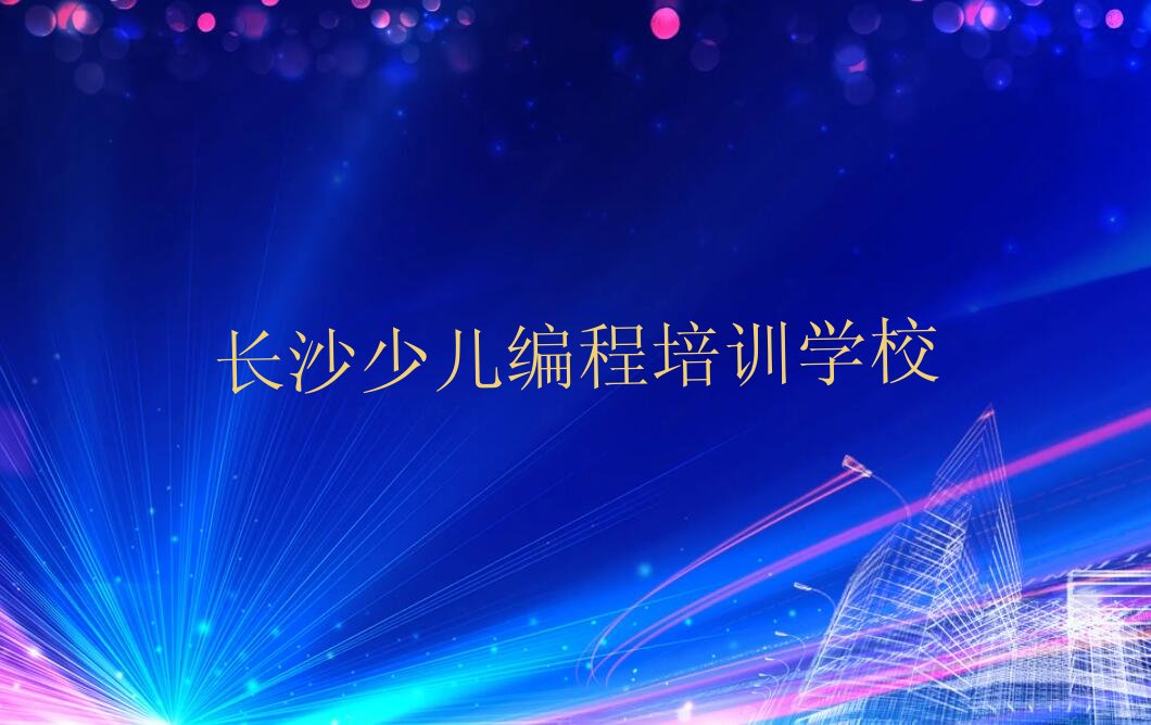 十大长沙少儿编程辅导机构榜单一览推荐排行榜排行榜