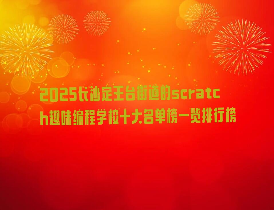 十大2025长沙定王台街道的scratch趣味编程学校十大名单榜一览排行榜排行榜
