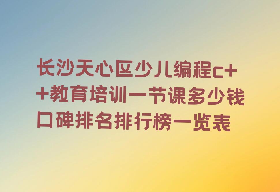 十大长沙天心区少儿编程c++教育培训一节课多少钱口碑排名排行榜一览表排行榜