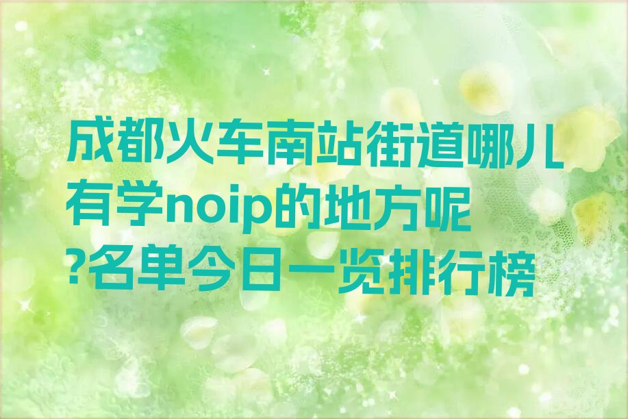 十大成都火车南站街道哪儿有学noip的地方呢?名单今日一览排行榜排行榜