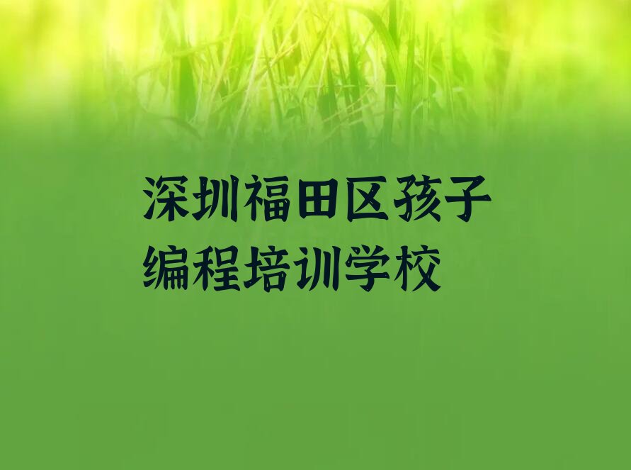 十大深圳福田区孩子编程培训哪家好些,哪家有名且实力强?名单排行榜一览排行榜