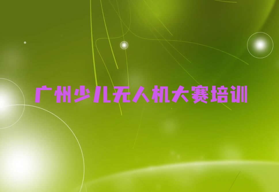 十大广州白云区少儿无人机大赛培训班工作时间榜单新排名一览推荐排行榜