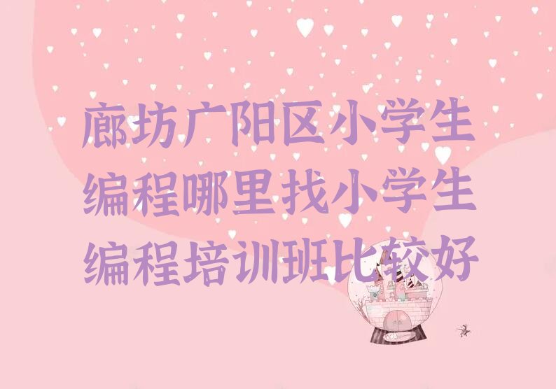 十大廊坊广阳区小学生编程哪里找小学生编程培训班比较好排行榜