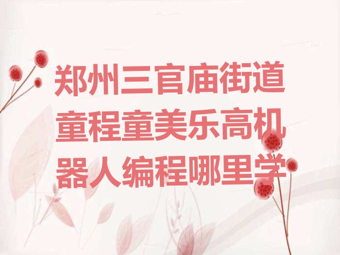 十大郑州三官庙街道童程童美乐高机器人编程哪里学排行榜