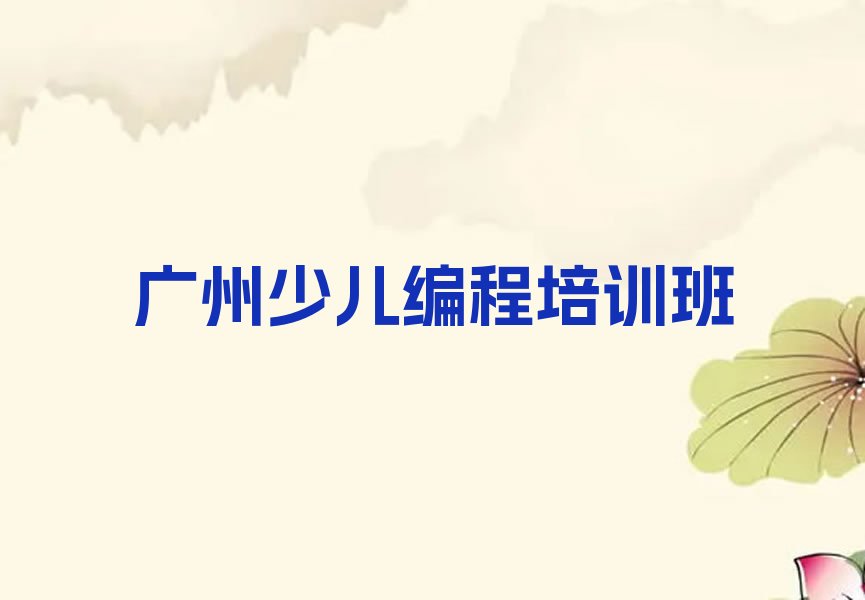 十大广州赤岗街道小学生编程培训班培训大概花多少钱名单排行榜一览排行榜