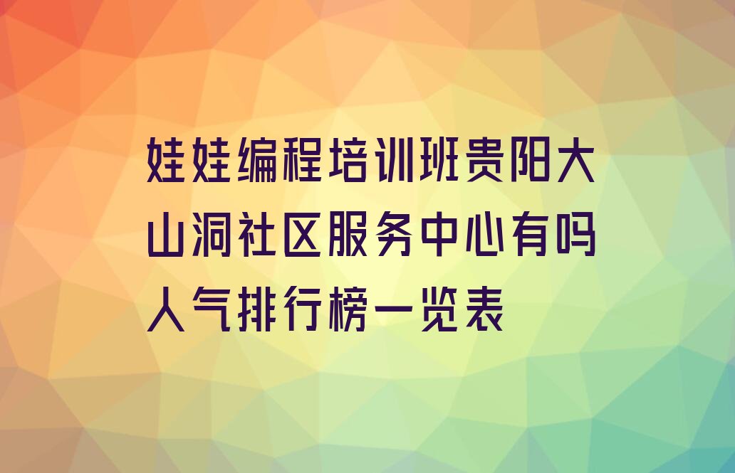十大娃娃编程培训班贵阳大山洞社区服务中心有吗人气排行榜一览表排行榜