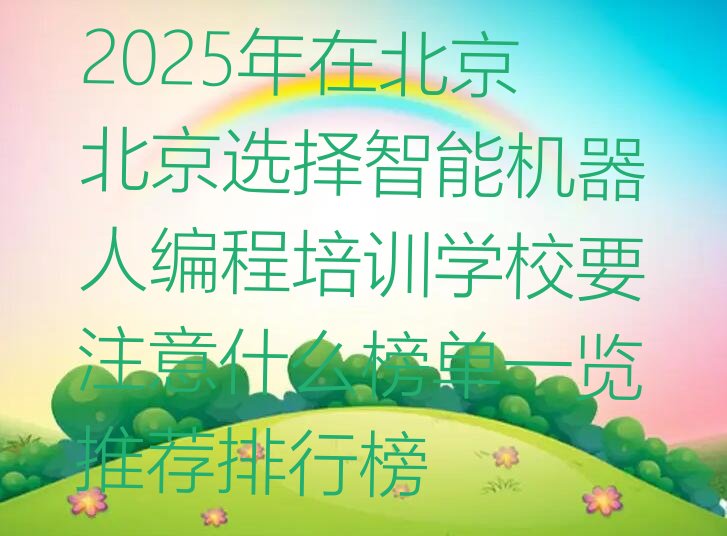 十大2025年在北京北京选择智能机器人编程培训学校要注意什么榜单一览推荐排行榜排行榜