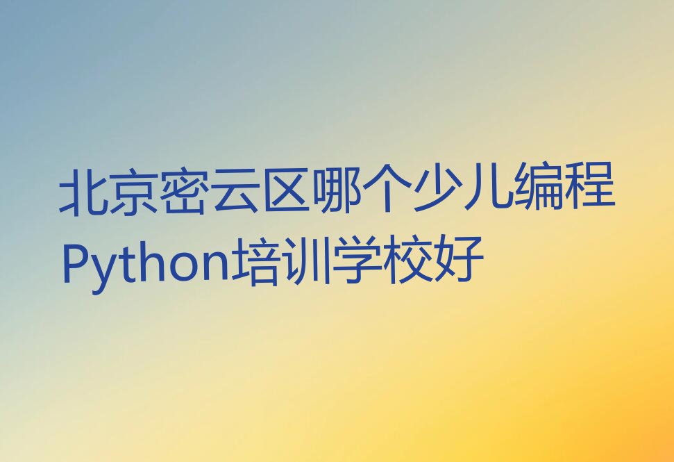 十大北京密云区哪个少儿编程Python培训学校好排行榜