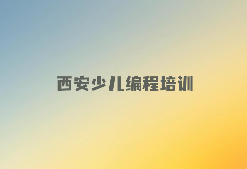 十大2025年西安新城区娃娃编程培训(娃娃编程培训要不要上)榜单一览推荐排行榜排行榜