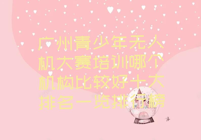 十大广州青少年无人机大赛培训哪个机构比较好十大排名一览排行榜排行榜