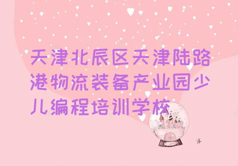 十大天津北辰区青少年编程学习培训学费多少人气排行榜榜单一览表排行榜