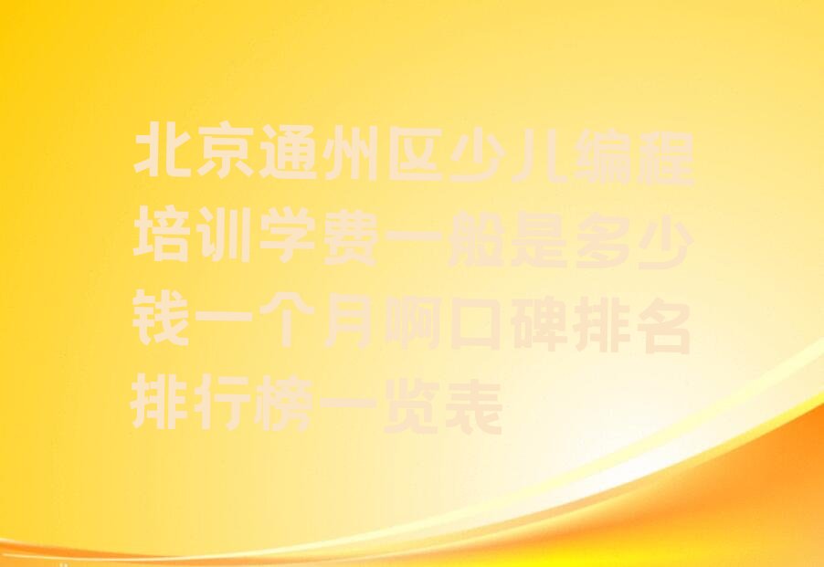 十大北京通州区少儿编程培训学费一般是多少钱一个月啊口碑排名排行榜一览表排行榜