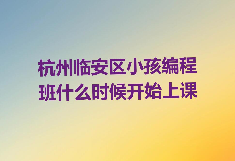 十大杭州临安区小孩编程班什么时候开始上课排行榜