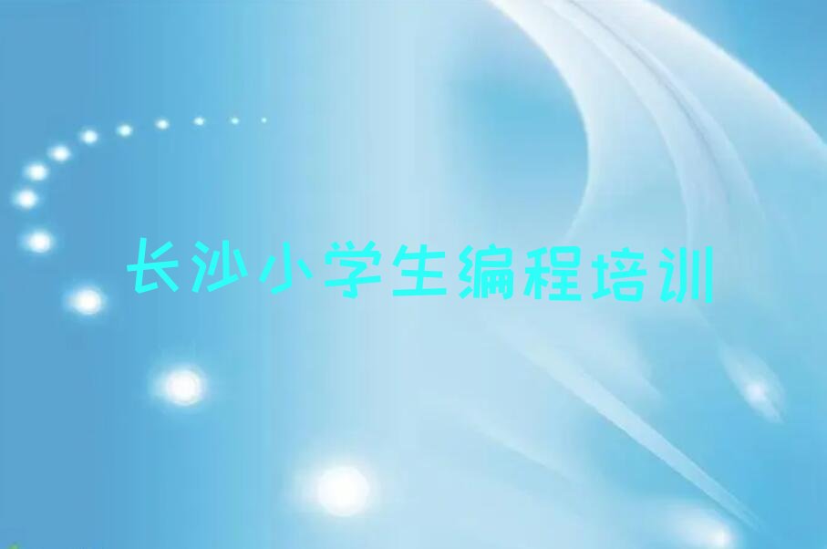 十大长沙咸嘉湖街道小学生编程培训服务机构2025年名单排行榜一览排行榜