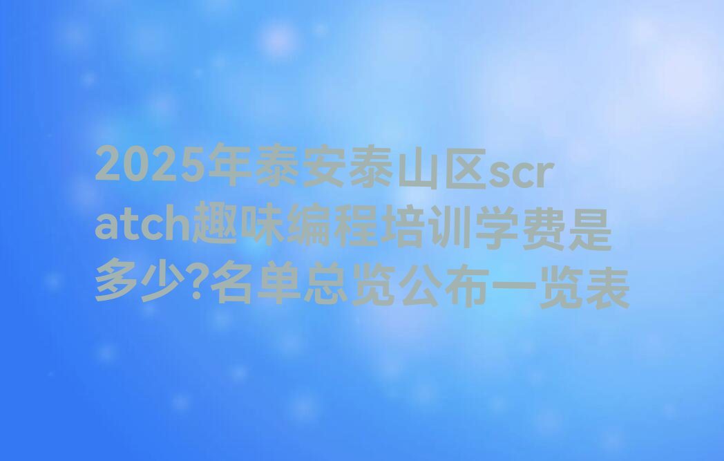 十大2025年泰安泰山区scratch趣味编程培训学费是多少?名单总览公布一览表排行榜