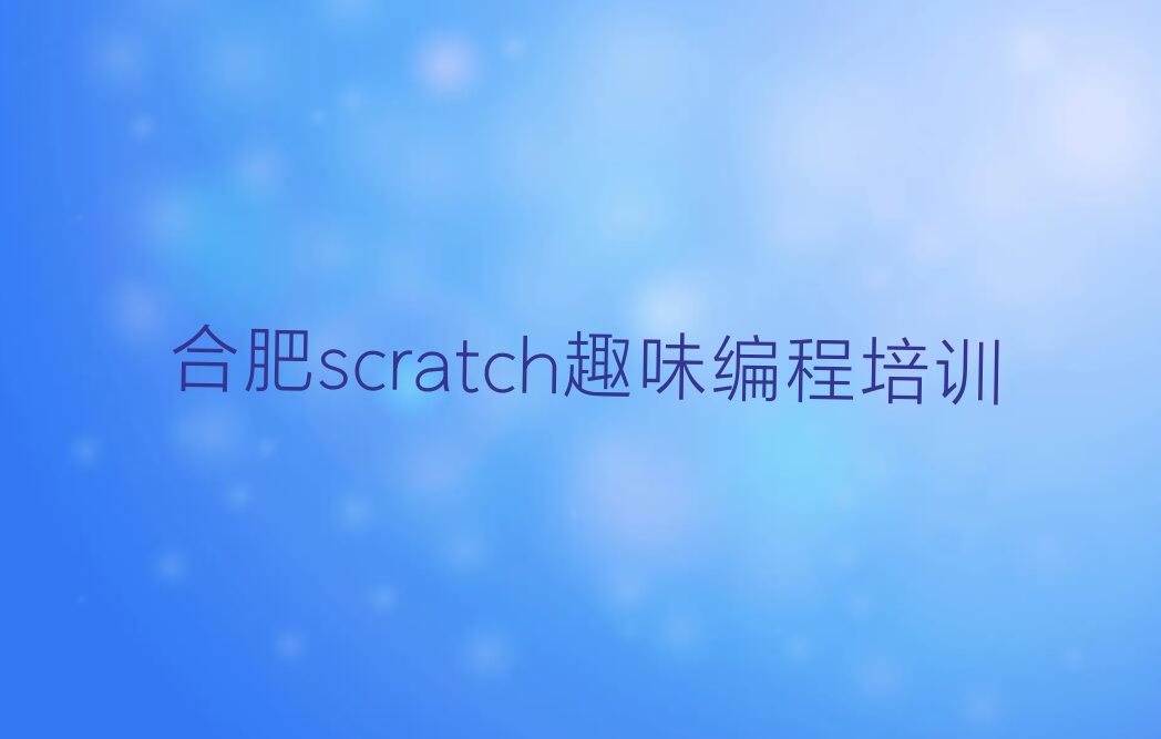 十大合肥瑶海区scratch趣味编程选择培训学校的原则排行榜