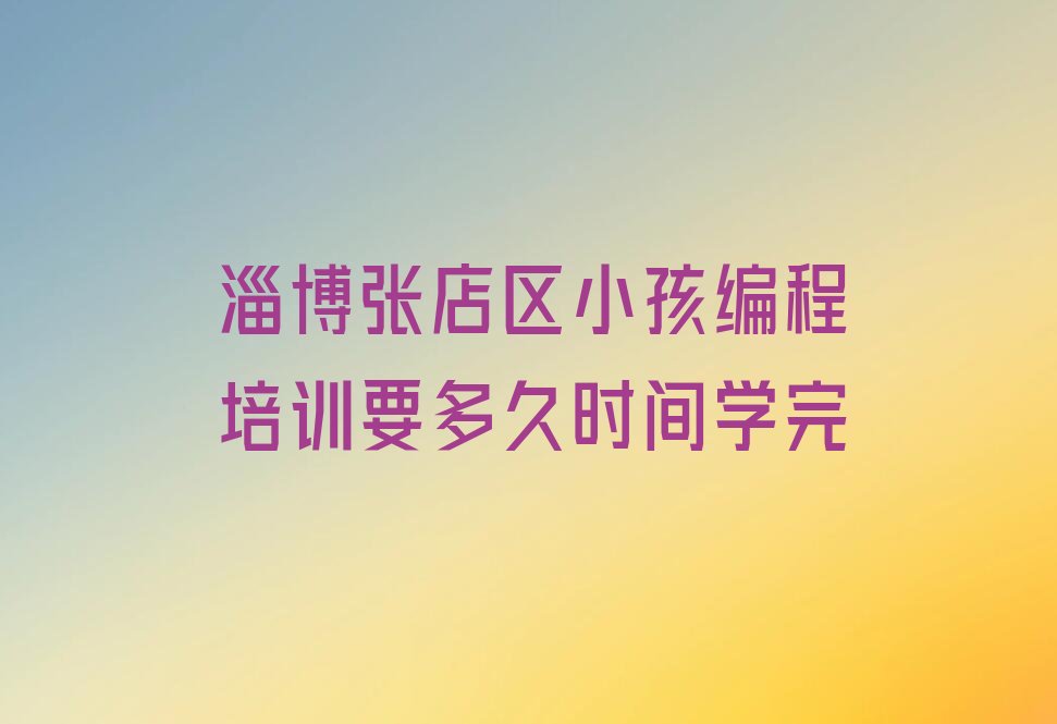 十大淄博张店区小孩编程培训要多久时间学完排行榜