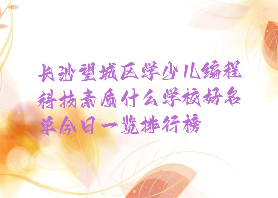 十大长沙望城区学少儿编程科技素质什么学校好名单今日一览排行榜排行榜
