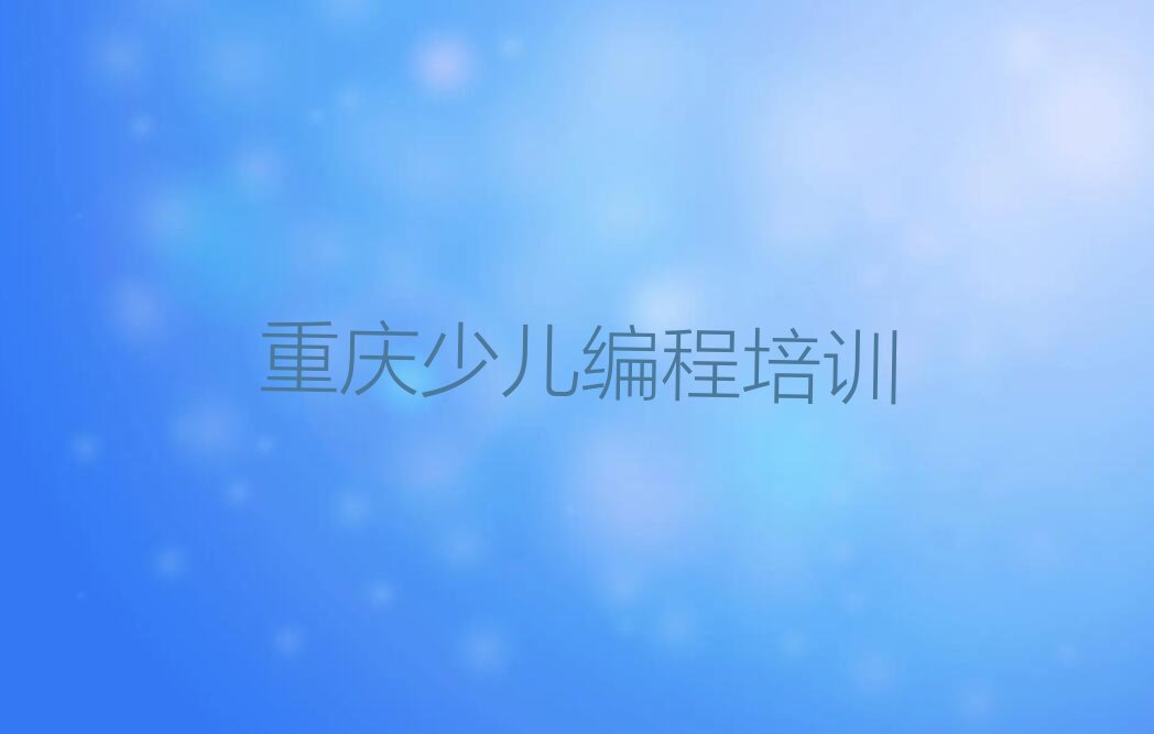 十大重庆璧山区少儿编程培训机构推荐哪家榜单一览推荐排行榜排行榜