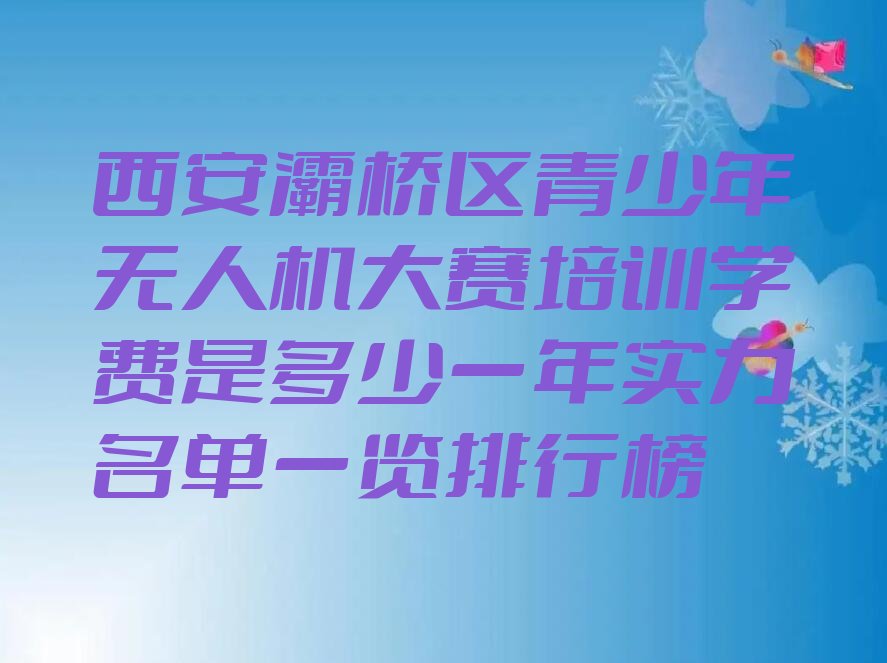 十大西安灞桥区青少年无人机大赛培训学费是多少一年实力名单一览排行榜排行榜