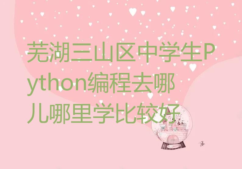 十大芜湖三山区中学生Python编程去哪儿哪里学比较好排行榜