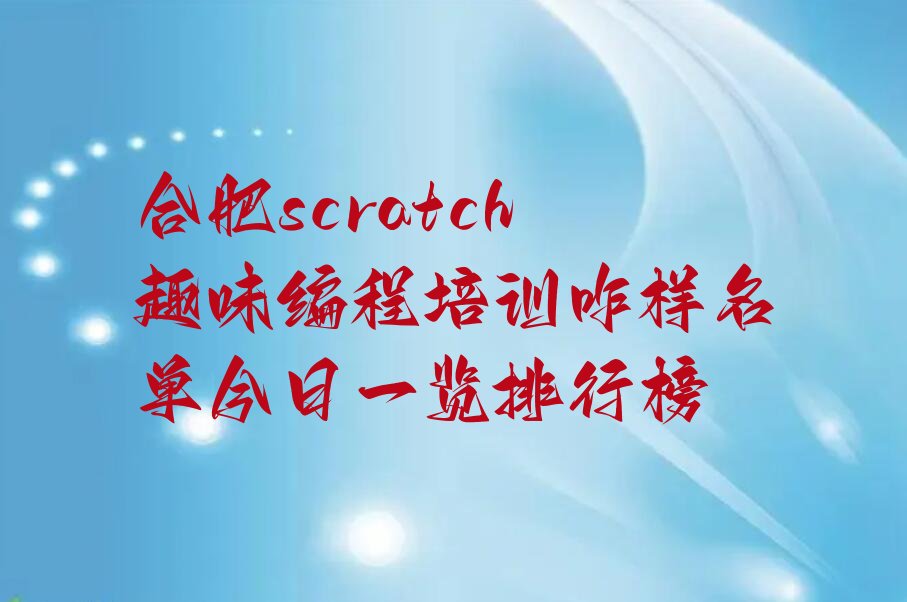 十大合肥scratch趣味编程培训咋样名单今日一览排行榜排行榜