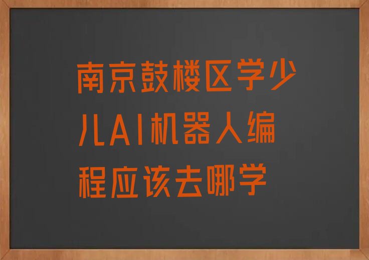 十大南京鼓楼区学少儿AI机器人编程应该去哪学排行榜