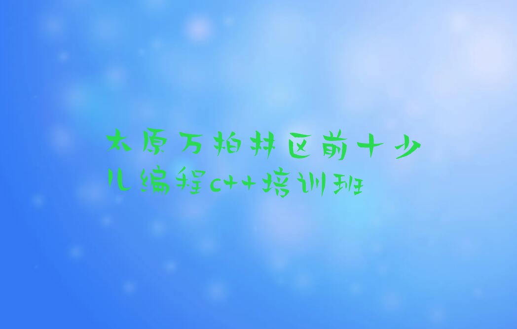 十大太原万柏林区前十少儿编程c++培训班排行榜