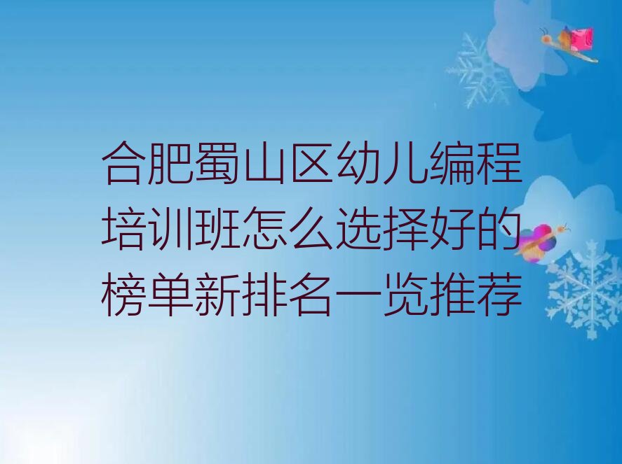 十大合肥蜀山区幼儿编程培训班怎么选择好的榜单新排名一览推荐排行榜