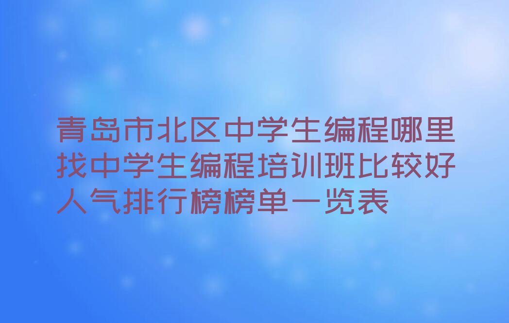 十大青岛市北区中学生编程哪里找中学生编程培训班比较好人气排行榜榜单一览表排行榜