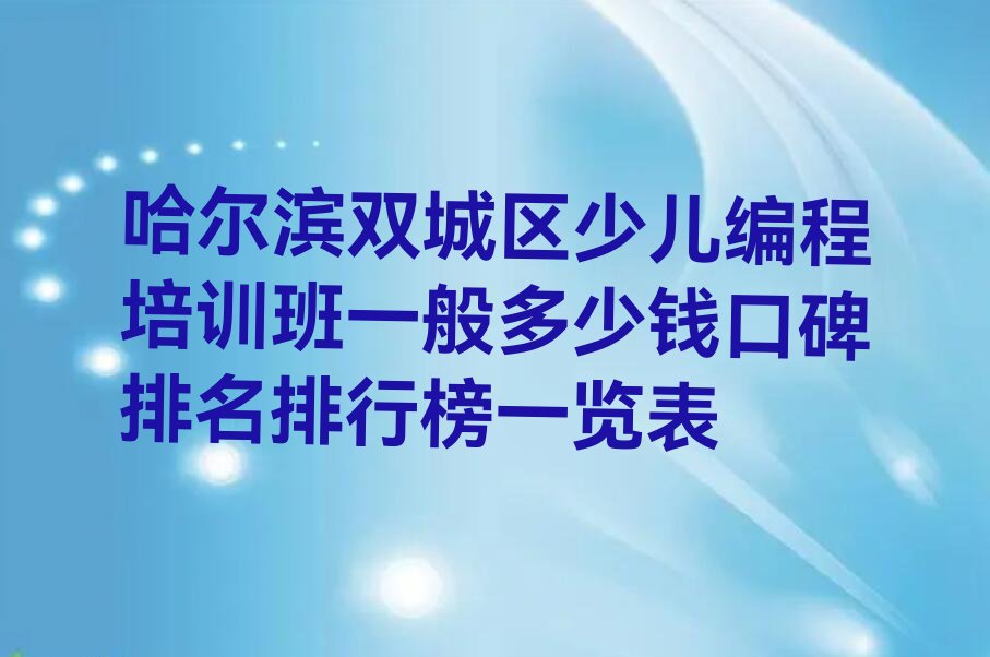 十大哈尔滨双城区少儿编程培训班一般多少钱口碑排名排行榜一览表排行榜