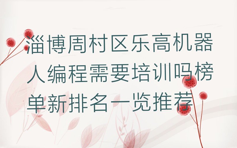 十大淄博周村区乐高机器人编程需要培训吗榜单新排名一览推荐排行榜