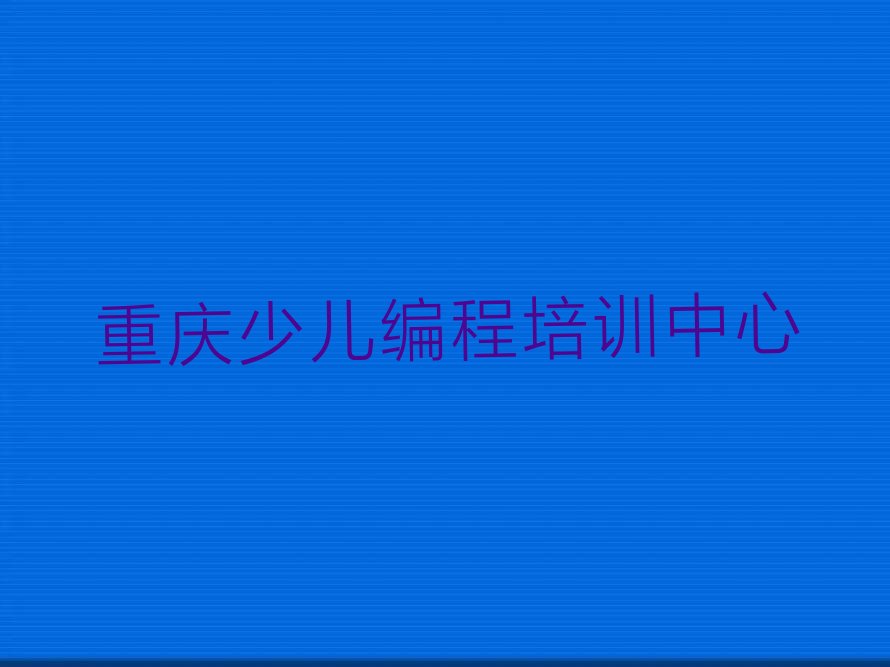 十大重庆少儿编程培训哪个便宜十大排名一览排行榜排行榜