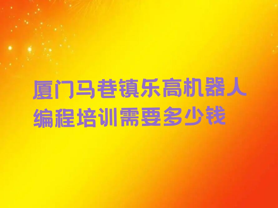 十大厦门马巷镇乐高机器人编程培训需要多少钱排行榜