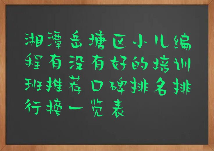 十大湘潭岳塘区小儿编程有没有好的培训班推荐口碑排名排行榜一览表排行榜