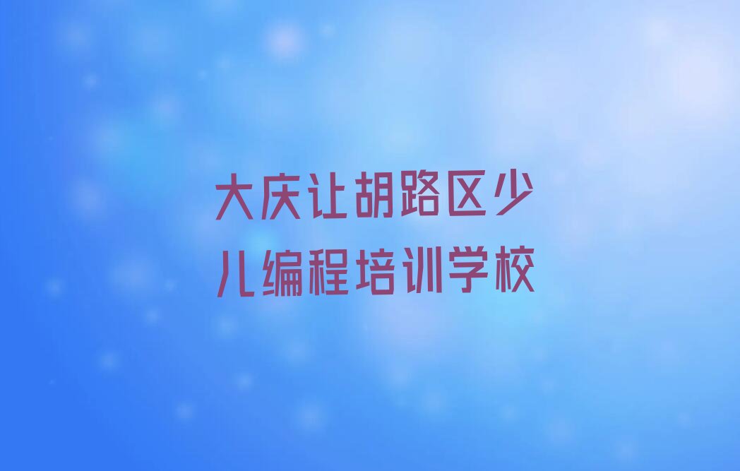 十大大庆让胡路区少儿编程培训分校-大庆让胡路区少儿编程培训分校学费榜单一览推荐排行榜排行榜