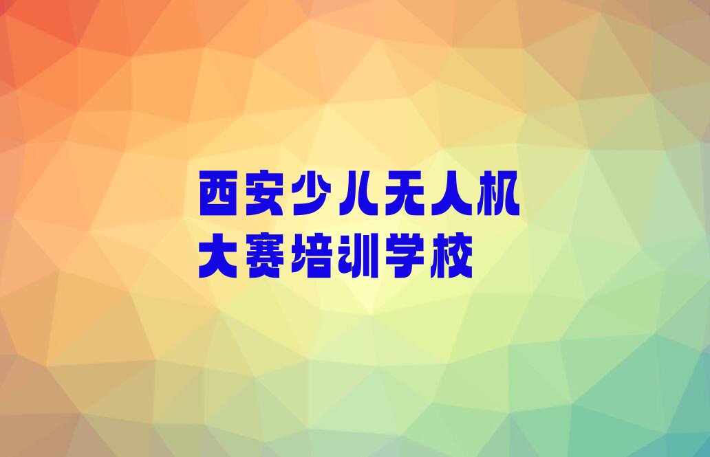 十大西安雁塔区学少儿无人机大赛学费大概多少一年排行榜