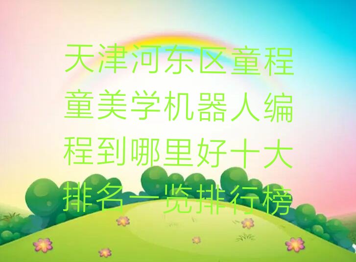 十大天津河东区童程童美学机器人编程到哪里好十大排名一览排行榜排行榜