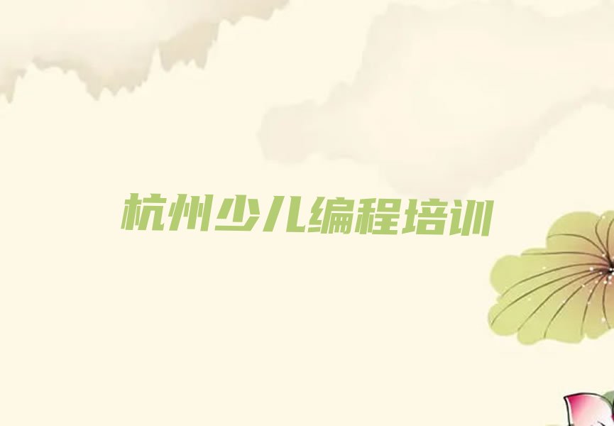 十大杭州滨江区少儿编程杭州培训的学费一般是多少新排名排行榜名单一览表排行榜