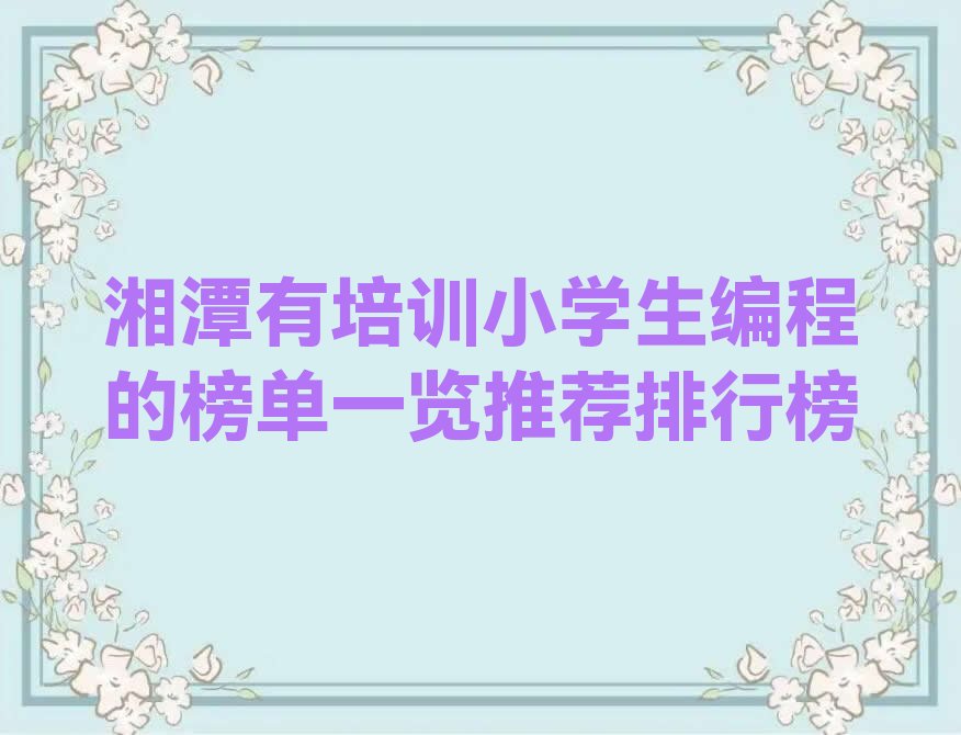 十大湘潭有培训小学生编程的榜单一览推荐排行榜排行榜